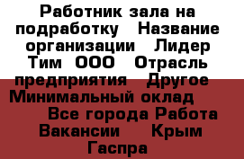 Работник зала на подработку › Название организации ­ Лидер Тим, ООО › Отрасль предприятия ­ Другое › Минимальный оклад ­ 15 000 - Все города Работа » Вакансии   . Крым,Гаспра